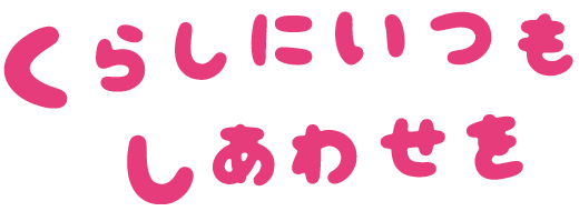 くらしにいつも、しあわせを